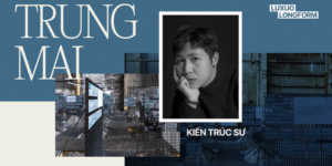 Kiến trúc sư Trung Mai: Từ ký ức đô thị đến khả thể tương lai